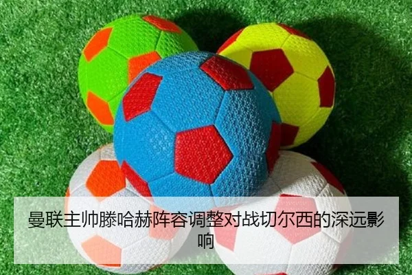 曼联主帅滕哈赫阵容调整对战切尔西的深远影响 - xingcai